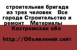 строительная бригада из трех человек - Все города Строительство и ремонт » Материалы   . Костромская обл.